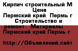 Кирпич строительный М150-200 › Цена ­ 13 - Пермский край, Пермь г. Строительство и ремонт » Материалы   . Пермский край,Пермь г.